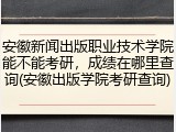 安徽新闻出版职业技术学院能不能考研，成绩在哪里查询(安徽出版学院考研查询)