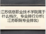 江苏信息职业技术学院属于什么档次，专业排行分析(江苏职院专业排名)