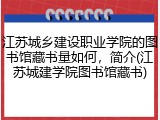 江苏城乡建设职业学院的图书馆藏书量如何，简介(江苏城建学院图书馆藏书)