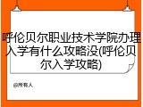 呼伦贝尔职业技术学院办理入学有什么攻略没(呼伦贝尔入学攻略)