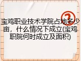 宝鸡职业技术学院占地多少亩，什么情况下成立(宝鸡职院何时成立及面积)