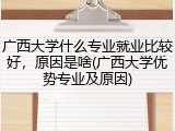 广西大学什么专业就业比较好，原因是啥(广西大学优势专业及原因)