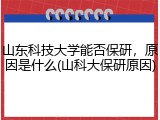 山东科技大学能否保研，原因是什么(山科大保研原因)