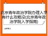北京青年政治学院办理入学有什么攻略没(北京青年政治学院入学指南)