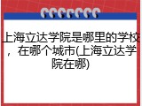 上海立达学院是哪里的学校，在哪个城市(上海立达学院在哪)