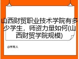 山西财贸职业技术学院有多少学生，师资力量如何(山西财贸学院规模)