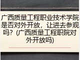 广西质量工程职业技术学院是否对外开放，让进去参观吗？(广西质量工程职院对外开放吗)