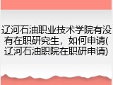辽河石油职业技术学院有没有在职研究生，如何申请(辽河石油职院在职研申请)