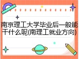 南京理工大学毕业后一般能干什么呢(南理工就业方向)