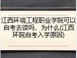 江西环境工程职业学院可以自考去读吗，为什么(江西环院自考入学原因)