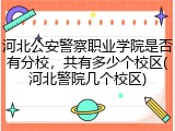 河北公安警察职业学院是否有分校，共有多少个校区(河北警院几个校区)