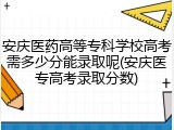 安庆医药高等专科学校高考需多少分能录取呢(安庆医专高考录取分数)