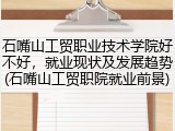石嘴山工贸职业技术学院好不好，就业现状及发展趋势(石嘴山工贸职院就业前景)