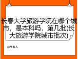 长春大学旅游学院在哪个城市，是本科吗，第几批(长大旅游学院城市批次)