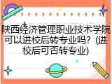 陕西经济管理职业技术学院可以进校后转专业吗？(进校后可否转专业)