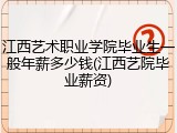江西艺术职业学院毕业生一般年薪多少钱(江西艺院毕业薪资)