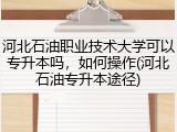 河北石油职业技术大学可以专升本吗，如何操作(河北石油专升本途径)