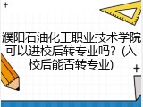 濮阳石油化工职业技术学院可以进校后转专业吗？(入校后能否转专业)