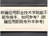 新疆应用职业技术学院能不能专接本，如何参考？(新疆应用职院专升本参考)