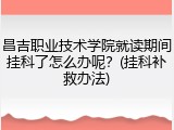 昌吉职业技术学院就读期间挂科了怎么办呢？(挂科补救办法)