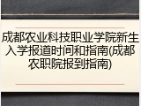 成都农业科技职业学院新生入学报道时间和指南(成都农职院报到指南)
