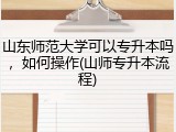 山东师范大学可以专升本吗，如何操作(山师专升本流程)
