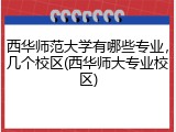 西华师范大学有哪些专业，几个校区(西华师大专业校区)