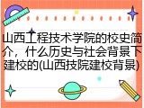 山西工程技术学院的校史简介，什么历史与社会背景下建校的(山西技院建校背景)