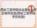 西安工商学院毕业是什么学历有何优势(西安工商学院学历优势)