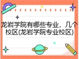 龙岩学院有哪些专业，几个校区(龙岩学院专业校区)