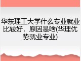 华东理工大学什么专业就业比较好，原因是啥(华理优势就业专业)
