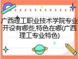 广西理工职业技术学院专业开设有哪些,特色在哪(广西理工专业特色)