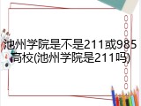 池州学院是不是211或985高校(池州学院是211吗)
