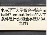 南京理工大学紫金学院有mba吗？emba和mba的入学条件是什么(紫金学院MBA条件)