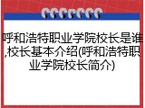 呼和浩特职业学院校长是谁,校长基本介绍(呼和浩特职业学院校长简介)