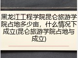 黑龙江工程学院昆仑旅游学院占地多少亩，什么情况下成立(昆仑旅游学院占地与成立)