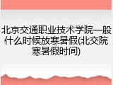 北京交通职业技术学院一般什么时候放寒暑假(北交院寒暑假时间)