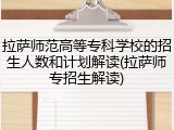拉萨师范高等专科学校的招生人数和计划解读(拉萨师专招生解读)