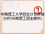 华南理工大学招生计划详细分析(华南理工招生解析)