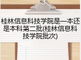 桂林信息科技学院是一本还是本科第二批(桂林信息科技学院批次)