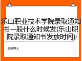 乐山职业技术学院录取通知书一般什么时候发(乐山职院录取通知书发放时间)
