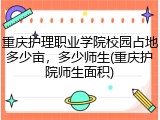 重庆护理职业学院校园占地多少亩，多少师生(重庆护院师生面积)