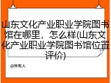 山东文化产业职业学院图书馆在哪里，怎么样(山东文化产业职业学院图书馆位置评价)