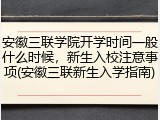 安徽三联学院开学时间一般什么时候，新生入校注意事项(安徽三联新生入学指南)