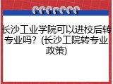 长沙工业学院可以进校后转专业吗？(长沙工院转专业政策)