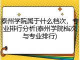 泰州学院属于什么档次，专业排行分析(泰州学院档次与专业排行)