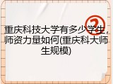 重庆科技大学有多少学生，师资力量如何(重庆科大师生规模)