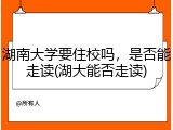 湖南大学要住校吗，是否能走读(湖大能否走读)