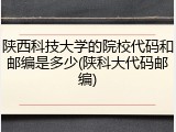 陕西科技大学的院校代码和邮编是多少(陕科大代码邮编)