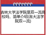 吉林大学法学院是双一流高校吗，简单介绍(吉大法学院双一流)